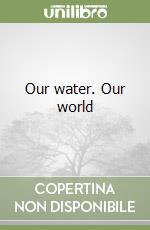 Our water. Our world libro