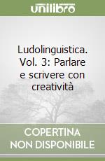 Ludolinguistica. Vol. 3: Parlare e scrivere con creatività libro