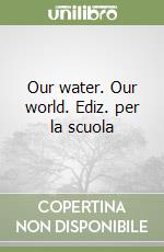 Our water. Our world. Ediz. per la scuola libro