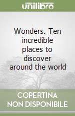 Wonders. Ten incredible places to discover around the world libro