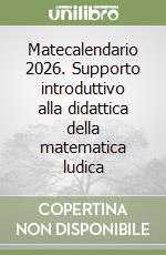 Matecalendario 2026. Supporto introduttivo alla didattica della matematica ludica libro