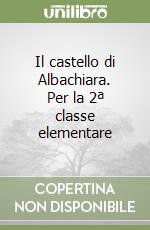 Il castello di Albachiara. Per la 2ª classe elementare libro