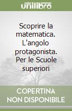 Scoprire la matematica. L'angolo protagonista. Per le Scuole superiori