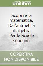 Scoprire la matematica. Dall'aritmetica all'algebra. Per le Scuole superiori