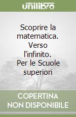 Scoprire la matematica. Verso l'infinito. Per le Scuole superiori libro