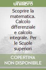 Scoprire la matematica. Calcolo differenziale e calcolo integrale. Per le Scuole superiori libro