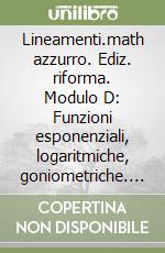 Lineamenti.math azzurro. Ediz. riforma. Modulo D: Funzioni esponenziali, logaritmiche, goniometriche. Trigonometria. Per le Scuole superiori. Con espansione online libro