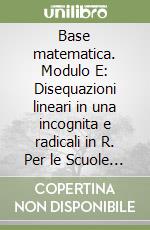 Base matematica. Modulo E: Disequazioni lineari in una incognita e radicali in R. Per le Scuole superiori. Con espansione online libro