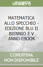 MATEMATICA ALLO SPECCHIO - EDIZIONE BLU II BIENNIO E V ANNO-EBOOK libro