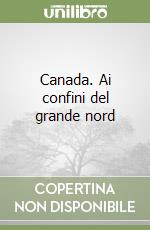 Canada. Ai confini del grande nord libro