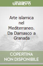 Arte islamica nel Mediterraneo. Da Damasco a Granada libro