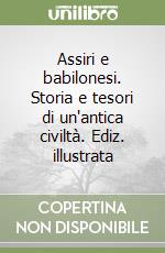 Assiri e babilonesi. Storia e tesori di un'antica civiltà. Ediz. illustrata libro