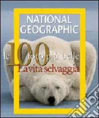 Le cento foto più belle. La vita selvaggia libro