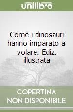 Come i dinosauri hanno imparato a volare. Ediz. illustrata