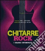 Chitarre rock. I grandi interpreti. Ediz. illustrata libro