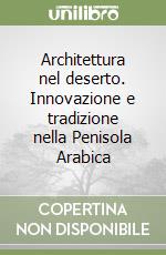 Architettura nel deserto. Innovazione e tradizione nella Penisola Arabica libro