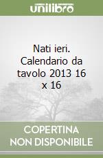 Nati ieri. Calendario da tavolo 2013 16 x 16 libro