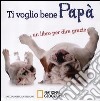 Ti voglio bene papà. Un libro per dire grazie. Ediz. illustrata libro