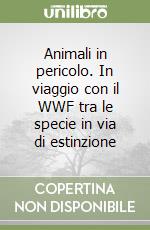 Animali in pericolo. In viaggio con il WWF tra le specie in via di estinzione