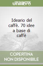 Ideario del caffè. 70 idee a base di caffè