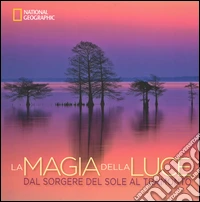 La magia della luce. Dal sorgere del sole al tramonto. Ediz. illustrata libro