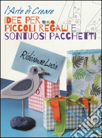 Idee per realizzare piccoli regali e sontuosi pacchetti. L'arte di creare libro
