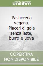 Pasticceria vegana. Piaceri di gola senza latte, burro e uova libro