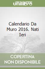 Calendario Da Muro 2016. Nati Ieri libro