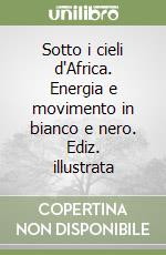 Sotto i cieli d'Africa. Energia e movimento in bianco e nero. Ediz. illustrata