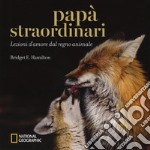 Papà straordinari. Lezioni d'amore dal regno animale. Ediz. a colori