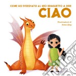 Come ho insegnato al mio draghetto a dire: ciao. Ediz. a colori libro