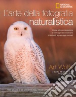 L'arte della fotografia naturalistica. Guida alla composizione di immagini straordinarie di animali e paesaggi naturali. Ediz. illustrata libro