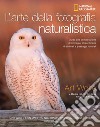 L'arte della fotografia naturalistica. Guida alla composizione di immagini straordinarie di animali e paesaggi naturali. Ediz. illustrata libro