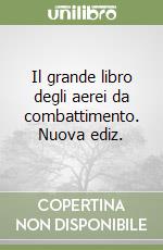 Il grande libro degli aerei da combattimento. Nuova ediz. libro