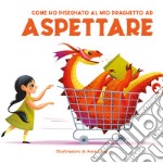 Come ho insegnato al mio draghetto ad aspettare. Ediz. a colori libro