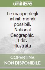 Le mappe degli infiniti mondi possibili. National Geographic. Ediz. illustrata