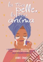 La tua pelle. La tua anima. I segreti per la bellezza esteriore e la serenità interiore grazie alla cosmesi coreana libro