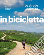 Le strade del mito. Sulle tracce del grande ciclismo. In bicicletta libro