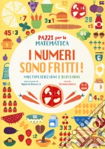 I numeri sono fritti! moltiplicazioni e divisioni. Pazzi per la matematica. Ediz. a colori libro