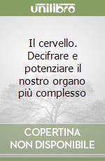 Il cervello. Decifrare e potenziare il nostro organo più complesso