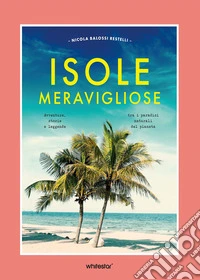 Isole meravigliose. Avventure, leggende e misteri tra i paradisi naturali del pianeta libro