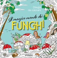 Il magico mondo dei funghi. Disegni da colorare. Ediz. illustrata libro