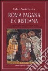 Roma pagana e cristiana. La trasformazione della città attraverso i secoli, dai templi alle chiese, dai mausolei alle tombe dei primi papi libro