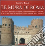 Le mura di Roma. Alla ricerca dell'itinerario completo di un monumento unico al mondo le cui vicende hanno accompagnato la storia millenaria della Città eterna