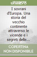 I sovrani d'Europa. Una storia del vecchio continente attraverso le vicende e i segreti delle famiglie che vi regnarono libro