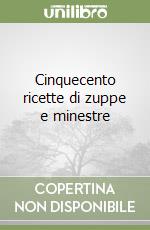 Cinquecento ricette di zuppe e minestre