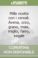 Mille ricette con i cereali. Avena, orzo, grano, mais, miglio, farro, segale