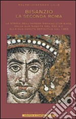 Bisanzio. La seconda Roma. La storia dell'Impero Romano d'Oriente, dalla sua nascita nel 330 d.C. alla sua caduta definitiva nel 1453