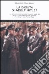 La caduta di Adolf Hitler. Le drammatiche e sconvolgenti vicende che accompagnarono la rovinosa «parabola» del Terzo Reich libro