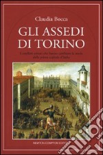 Gli assedi di Torino. I conflitti armati che hanno cambiato la storia della prima capitale d'Italia libro